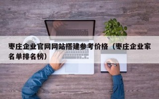 延安枣庄企业官网网站搭建参考价格（枣庄企业家名单排名榜）