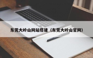 延安东莞大岭山网站搭建（东莞大岭山官网）