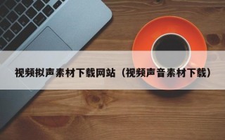 延安视频拟声素材下载网站（视频声音素材下载）