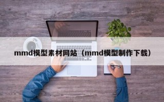 延安mmd模型素材网站（mmd模型制作下载）
