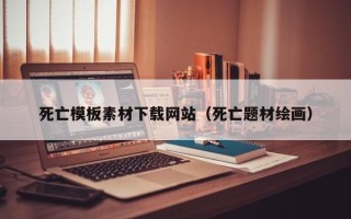延安死亡模板素材下载网站（死亡题材绘画）