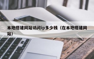 延安本地搭建网站访问ip多少钱（在本地搭建网站）