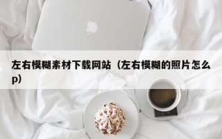 延安左右模糊素材下载网站（左右模糊的照片怎么p）