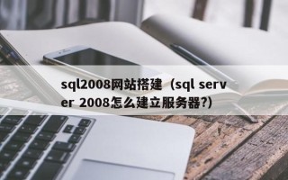 延安sql2008网站搭建（sql server 2008怎么建立服务器?）