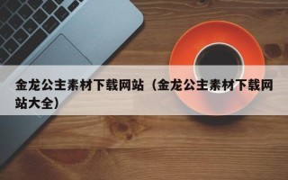 延安金龙公主素材下载网站（金龙公主素材下载网站大全）