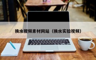 延安换水视频素材网站（换水实验视频）