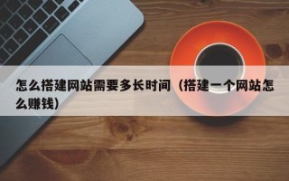 延安怎么搭建网站需要多长时间（搭建一个网站怎么赚钱）