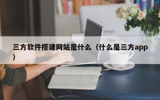 延安三方软件搭建网站是什么（什么是三方app）