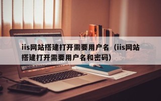 延安iis网站搭建打开需要用户名（iis网站搭建打开需要用户名和密码）