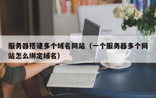 延安服务器搭建多个域名网站（一个服务器多个网站怎么绑定域名）