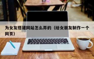 延安为女友搭建网站怎么弄的（给女朋友制作一个网页）