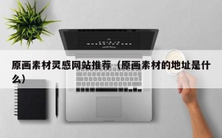 延安原画素材灵感网站推荐（原画素材的地址是什么）
